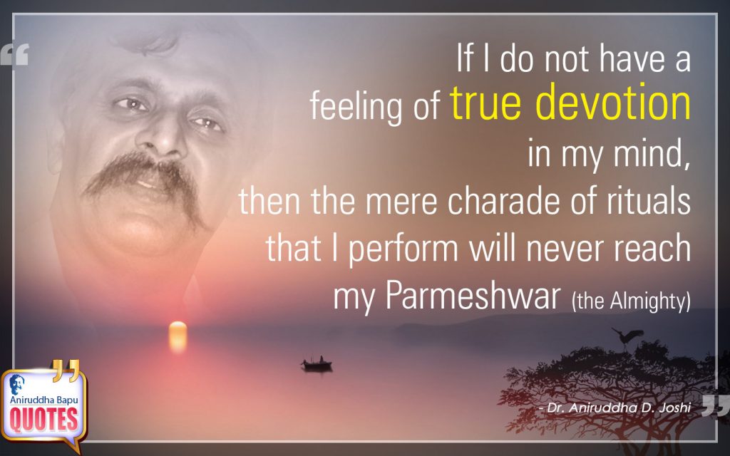 If I do not have a feeling of true devotion in my mind, then the mere charade of rituals that I perform will never reach my Parmeshwar (the Almighty).