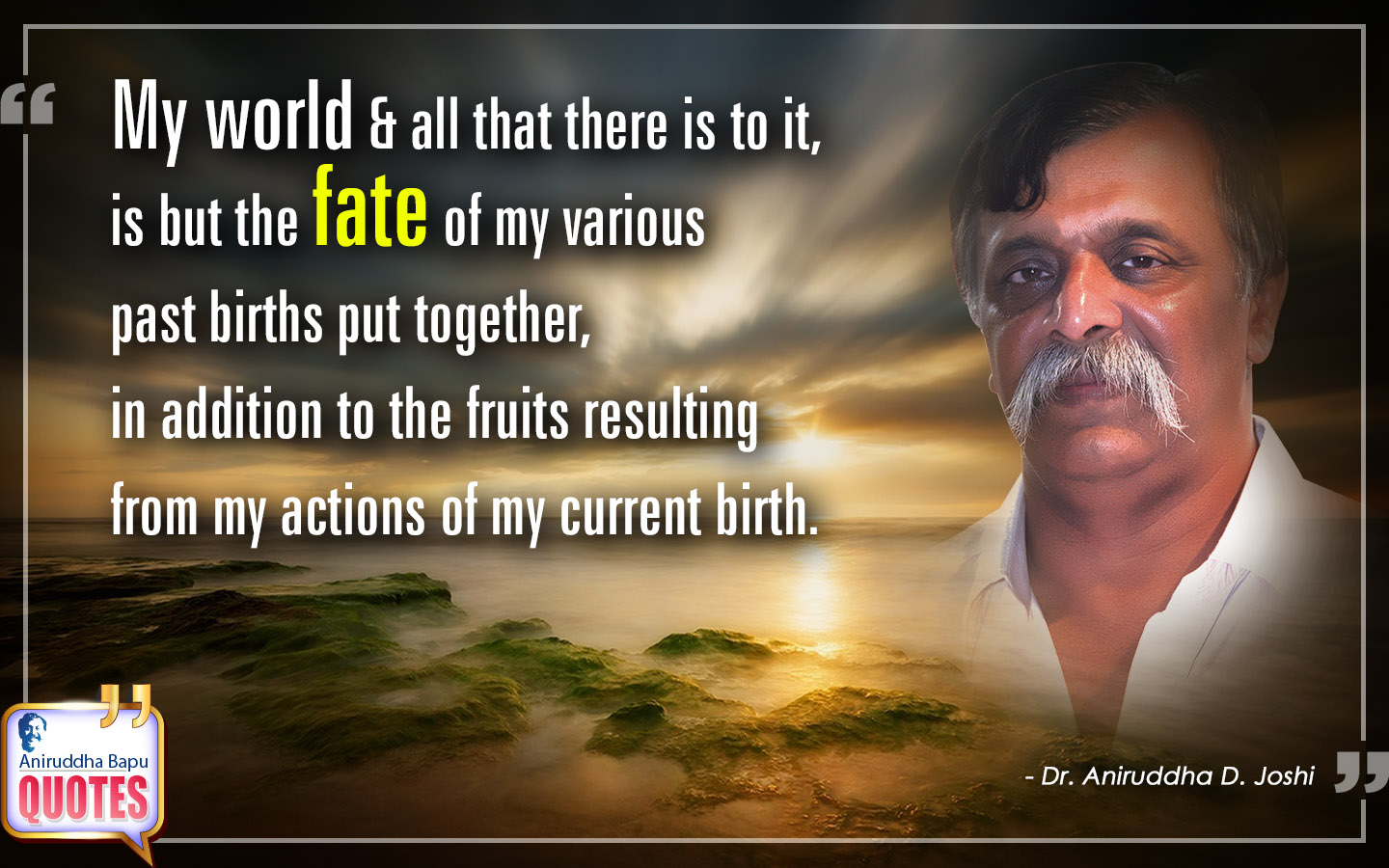 My world & all that there is to it, is but the fate of my various past births put together, in addition to the fruits resulting from my actions of my current birth.